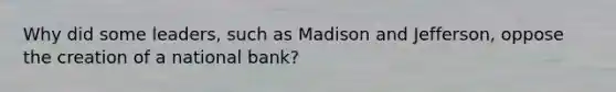 Why did some leaders, such as Madison and Jefferson, oppose the creation of a national bank?