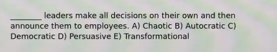 ________ leaders make all decisions on their own and then announce them to employees. A) Chaotic B) Autocratic C) Democratic D) Persuasive E) Transformational