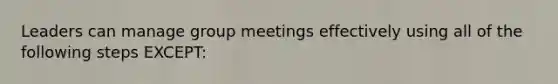 Leaders can manage group meetings effectively using all of the following steps EXCEPT: