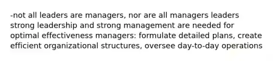 -not all leaders are managers, nor are all managers leaders strong leadership and strong management are needed for optimal effectiveness managers: formulate detailed plans, create efficient organizational structures, oversee day-to-day operations