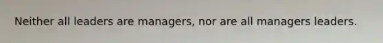 Neither all leaders are managers, nor are all managers leaders.