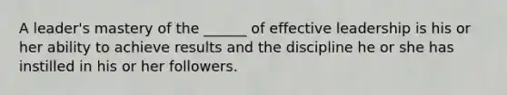 A leader's mastery of the ______ of effective leadership is his or her ability to achieve results and the discipline he or she has instilled in his or her followers.