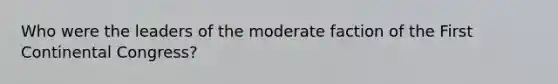 Who were the leaders of the moderate faction of the First Continental Congress?