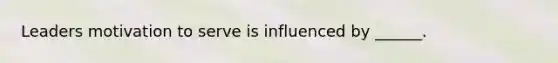 Leaders motivation to serve is influenced by ______.