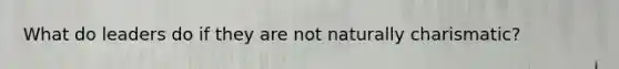 What do leaders do if they are not naturally charismatic?