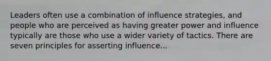 Leaders often use a combination of influence strategies, and people who are perceived as having greater power and influence typically are those who use a wider variety of tactics. There are seven principles for asserting influence...