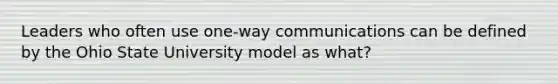 Leaders who often use one-way communications can be defined by the Ohio State University model as what?