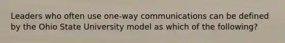 Leaders who often use one-way communications can be defined by the Ohio State University model as which of the following?