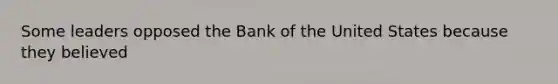 Some leaders opposed the Bank of the United States because they believed