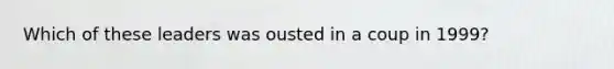 Which of these leaders was ousted in a coup in 1999?