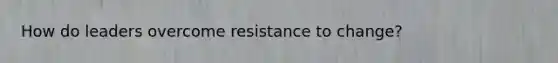 How do leaders overcome resistance to change?