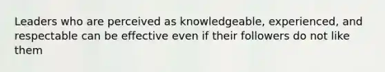 Leaders who are perceived as knowledgeable, experienced, and respectable can be effective even if their followers do not like them