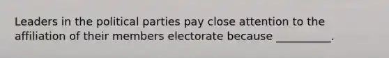 Leaders in the political parties pay close attention to the affiliation of their members electorate because __________.​