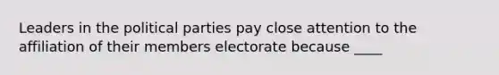 Leaders in the political parties pay close attention to the affiliation of their members electorate because ____