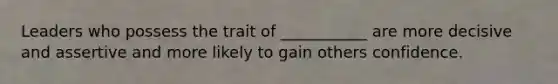 Leaders who possess the trait of ___________ are more decisive and assertive and more likely to gain others confidence.