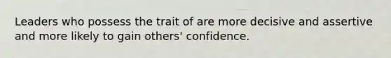 Leaders who possess the trait of are more decisive and assertive and more likely to gain others' confidence.