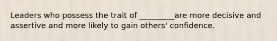 Leaders who possess the trait of _________are more decisive and assertive and more likely to gain others' confidence.