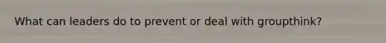 What can leaders do to prevent or deal with groupthink?