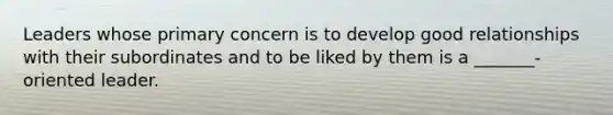 Leaders whose primary concern is to develop good relationships with their subordinates and to be liked by them is a _______-oriented leader.
