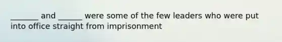 _______ and ______ were some of the few leaders who were put into office straight from imprisonment