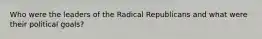 Who were the leaders of the Radical Republicans and what were their political goals?