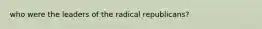 who were the leaders of the radical republicans?