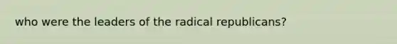 who were the leaders of the radical republicans?