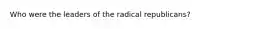 Who were the leaders of the radical republicans?