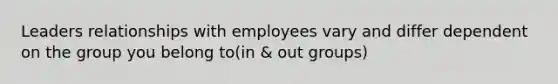 Leaders relationships with employees vary and differ dependent on the group you belong to(in & out groups)