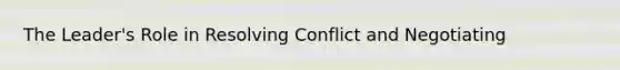 The Leader's Role in Resolving Conflict and Negotiating