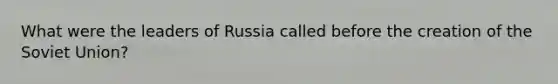 What were the leaders of Russia called before the creation of the Soviet Union?