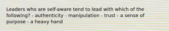 Leaders who are self-aware tend to lead with which of the following? - authenticity - manipulation - trust - a sense of purpose - a heavy hand