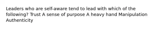 Leaders who are self-aware tend to lead with which of the following? Trust A sense of purpose A heavy hand Manipulation Authenticity