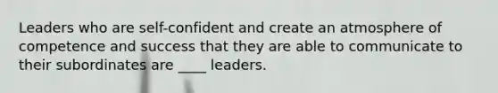 Leaders who are self-confident and create an atmosphere of competence and success that they are able to communicate to their subordinates are ____ leaders.