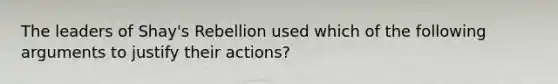 The leaders of Shay's Rebellion used which of the following arguments to justify their actions?