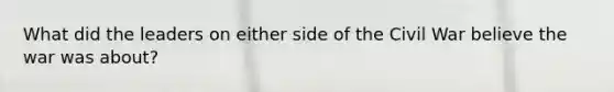 What did the leaders on either side of the Civil War believe the war was about?