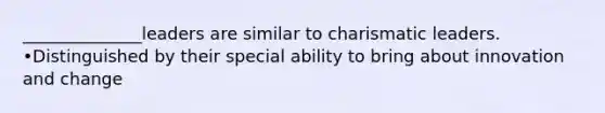 ______________leaders are similar to charismatic leaders. •Distinguished by their special ability to bring about innovation and change