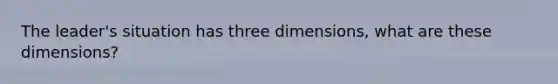 The leader's situation has three dimensions, what are these dimensions?