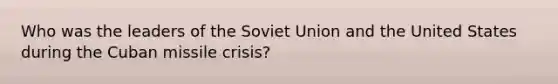 Who was the leaders of the Soviet Union and the United States during the Cuban missile crisis?