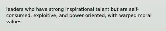 leaders who have strong inspirational talent but are self-consumed, exploitive, and power-oriented, with warped moral values