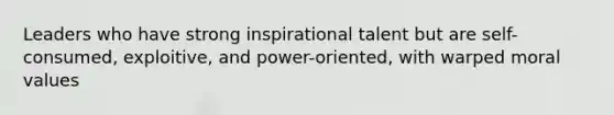 Leaders who have strong inspirational talent but are self-consumed, exploitive, and power-oriented, with warped moral values