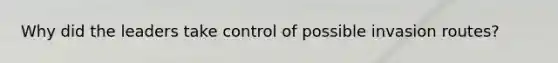 Why did the leaders take control of possible invasion routes?