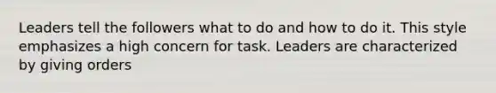 Leaders tell the followers what to do and how to do it. This style emphasizes a high concern for task. Leaders are characterized by giving orders