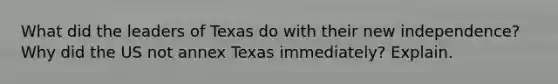 What did the leaders of Texas do with their new independence? Why did the US not annex Texas immediately? Explain.