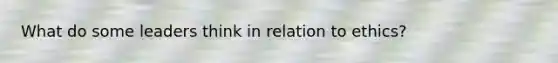 What do some leaders think in relation to ethics?
