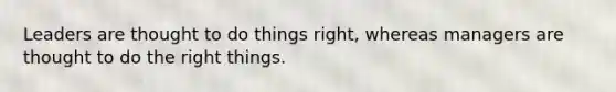 Leaders are thought to do things right, whereas managers are thought to do the right things.