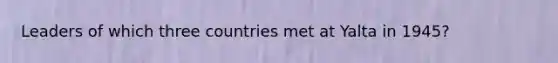 Leaders of which three countries met at Yalta in 1945?