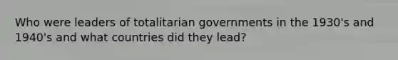 Who were leaders of totalitarian governments in the 1930's and 1940's and what countries did they lead?