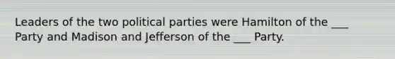 Leaders of the two political parties were Hamilton of the ___ Party and Madison and Jefferson of the ___ Party.