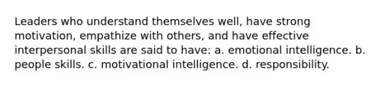 Leaders who understand themselves well, have strong motivation, empathize with others, and have effective interpersonal skills are said to have: a. emotional intelligence. b. people skills. c. motivational intelligence. d. responsibility.